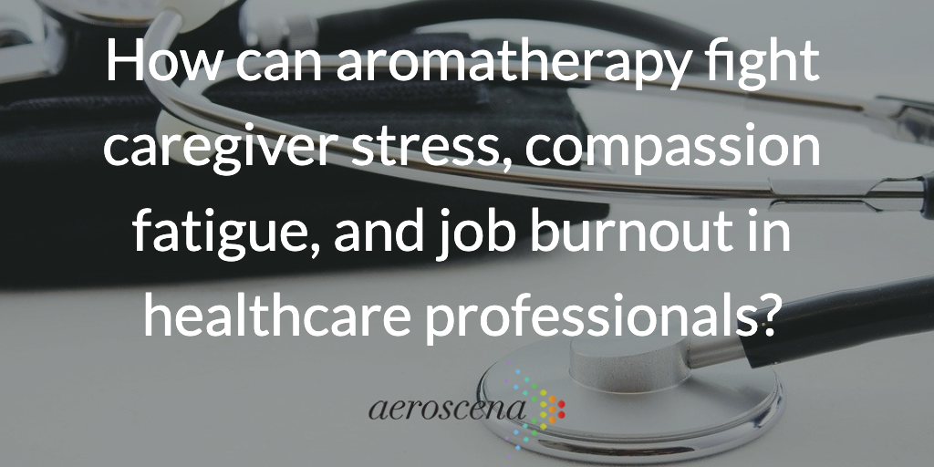 How can aromatherapy fight caregiver stress, compassion fatigue, and job burnout in healthcare professionals?